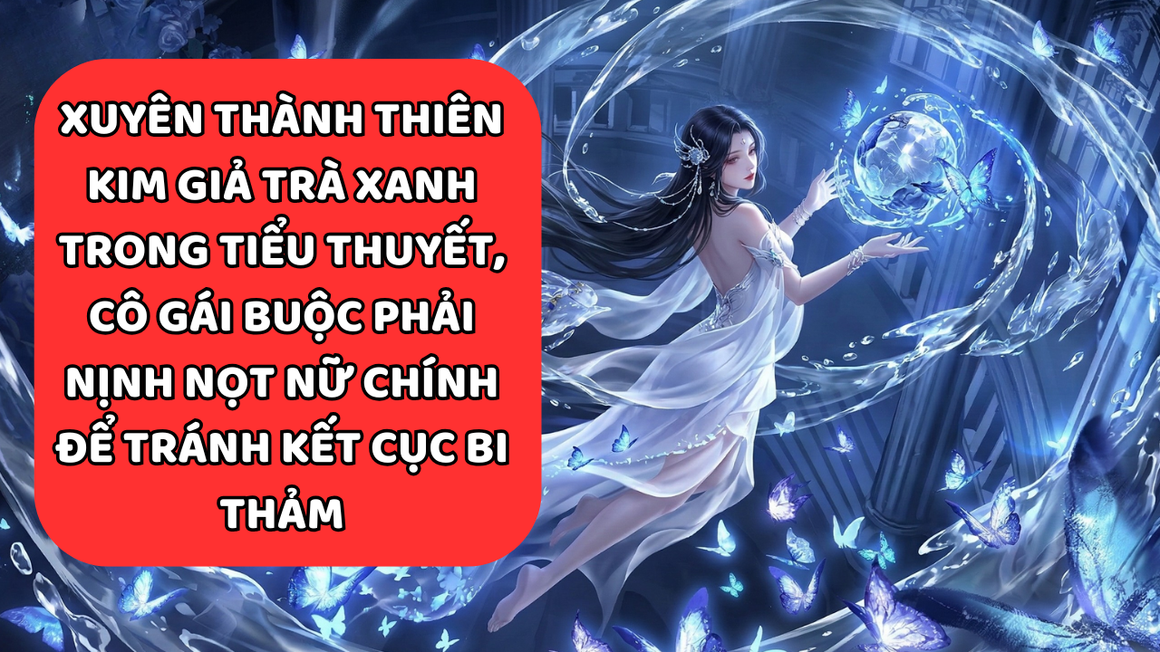 XUYÊN THÀNH THIÊN KIM GIẢ TRÀ XANH, CÔ GÁI PHẢI NỊNH NỌT NỮ CHÍNH ĐỂ TRÁNH KẾT CỤC BI THẢM thumbnail