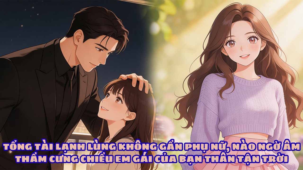 TỔNG TÀI LẠNH LÙNG KHÔNG GẦN PHỤ NỮ, NÀO NGỜ ÂM THẦM CƯNG CHIỀU EM GÁI CỦA BẠN THÂN TẬN TRỜI thumbnail